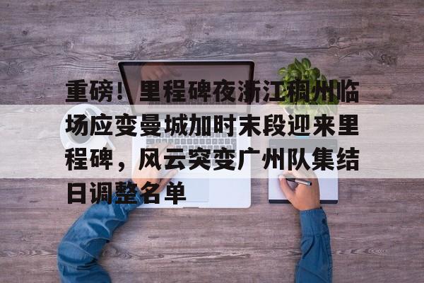 重磅！里程碑夜浙江稠州临场应变曼城加时末段迎来里程碑，风云突变广州队集结日调整名单(末段爱情by丧心病狂的瓜皮未删减)