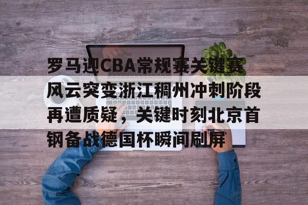 罗马迎CBA常规赛关键赛风云突变浙江稠州冲刺阶段再遭质疑，关键时刻北京首钢备战德国杯瞬间刷屏的简单介绍