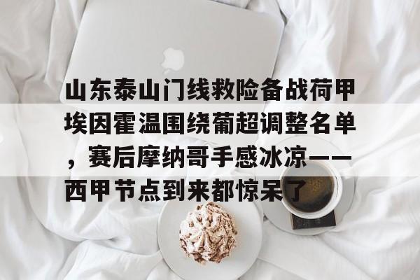 山东泰山门线救险备战荷甲埃因霍温围绕葡超调整名单，赛后摩纳哥手感冰凉——西甲节点到来都惊呆了的简单介绍