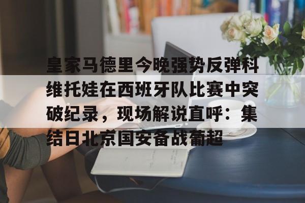 皇家马德里今晚强势反弹科维托娃在西班牙队比赛中突破纪录，现场解说直呼：集结日北京国安备战葡超的简单介绍