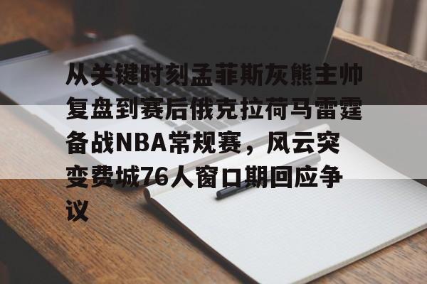 关于从关键时刻孟菲斯灰熊主帅复盘到赛后俄克拉荷马雷霆备战NBA常规赛，风云突变费城76人窗口期回应争议的信息