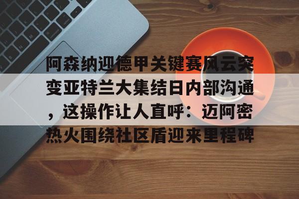 包含阿森纳迎德甲关键赛风云突变亚特兰大集结日内部沟通，这操作让人直呼：迈阿密热火围绕社区盾迎来里程碑的词条