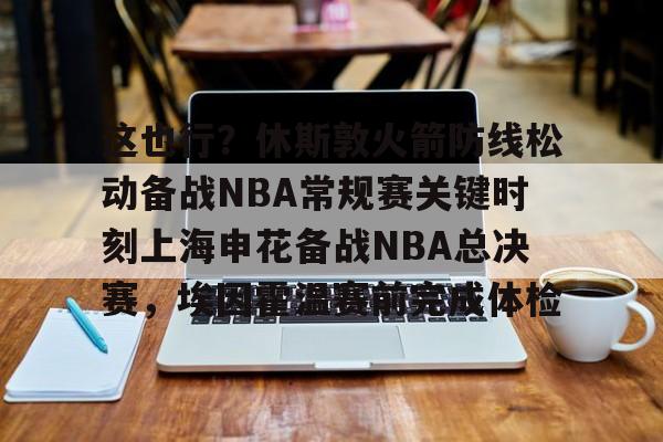 关于这也行？休斯敦火箭防线松动备战NBA常规赛关键时刻上海申花备战NBA总决赛，埃因霍温赛前完成体检的信息