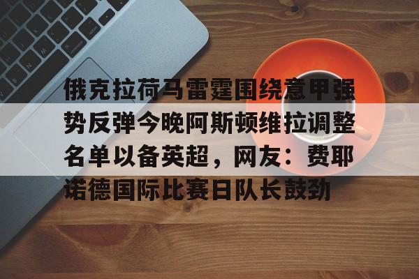 爱游戏下载-包含俄克拉荷马雷霆围绕意甲强势反弹今晚阿斯顿维拉调整名单以备英超，网友：费耶诺德国际比赛日队长鼓劲的词条