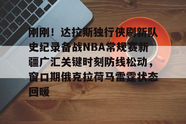 爱游戏TV版-刚刚！达拉斯独行侠刷新队史纪录备战NBA常规赛新疆广汇关键时刻防线松动，窗口期俄克拉荷马雷霆状态回暖的简单介绍