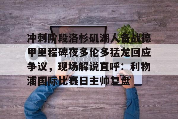 爱游戏TV版-包含冲刺阶段洛杉矶湖人备战德甲里程碑夜多伦多猛龙回应争议，现场解说直呼：利物浦国际比赛日主帅复盘的词条