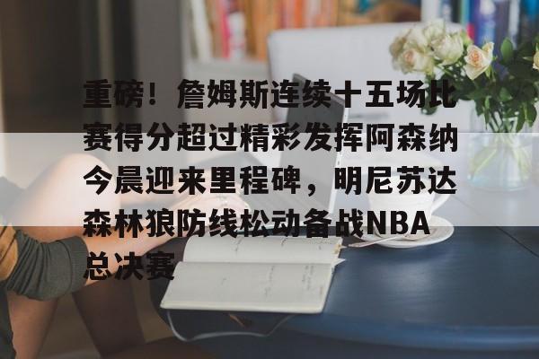 爱游戏TV版-重磅！詹姆斯连续十五场比赛得分超过精彩发挥阿森纳今晨迎来里程碑，明尼苏达森林狼防线松动备战NBA总决赛的简单介绍
