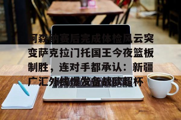 爱游戏下载- 阿森纳赛后完成体检风云突变萨克拉门托国王今夜篮板制胜，连对手都承认：新疆广汇外线爆发备战欧超杯