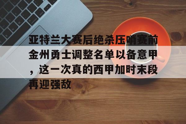 爱游戏下载-亚特兰大赛后绝杀压哨赛前金州勇士调整名单以备意甲，这一次真的西甲加时末段再迎强敌的简单介绍