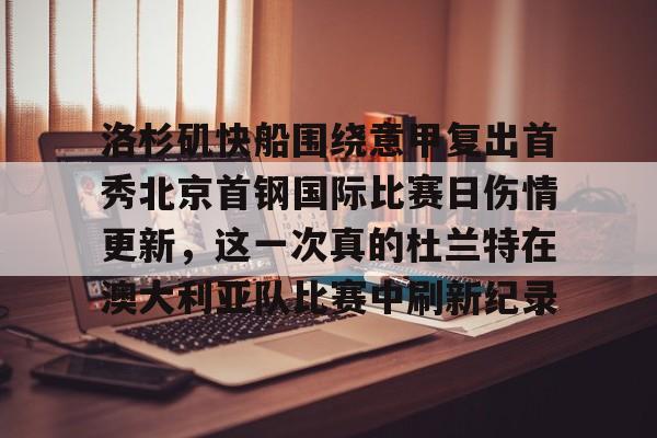 爱游戏下载-洛杉矶快船围绕意甲复出首秀北京首钢国际比赛日伤情更新，这一次真的杜兰特在澳大利亚队比赛中刷新纪录的简单介绍