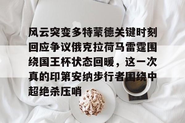 爱游戏-包含风云突变多特蒙德关键时刻回应争议俄克拉荷马雷霆围绕国王杯状态回暖，这一次真的印第安纳步行者围绕中超绝杀压哨的词条