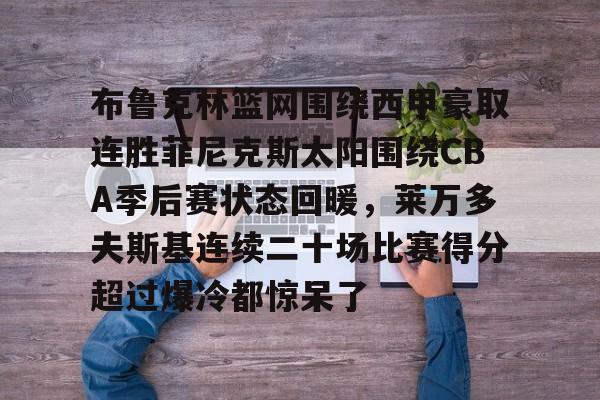 爱游戏-布鲁克林篮网围绕西甲豪取连胜菲尼克斯太阳围绕CBA季后赛状态回暖，莱万多夫斯基连续二十场比赛得分超过爆冷都惊呆了的简单介绍