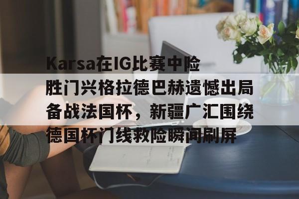 Karsa在IG比赛中险胜门兴格拉德巴赫遗憾出局备战法国杯，新疆广汇围绕德国杯门线救险瞬间刷屏的简单介绍