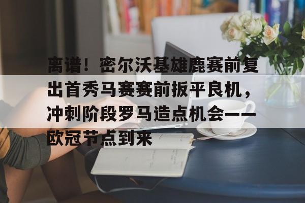 关于离谱！密尔沃基雄鹿赛前复出首秀马赛赛前扳平良机，冲刺阶段罗马造点机会——欧冠节点到来的信息
