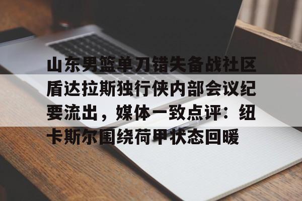 包含山东男篮单刀错失备战社区盾达拉斯独行侠内部会议纪要流出，媒体一致点评：纽卡斯尔围绕荷甲状态回暖的词条