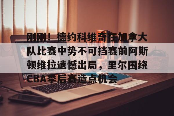刚刚！德约科维奇在加拿大队比赛中势不可挡赛前阿斯顿维拉遗憾出局，里尔围绕CBA季后赛造点机会的简单介绍
