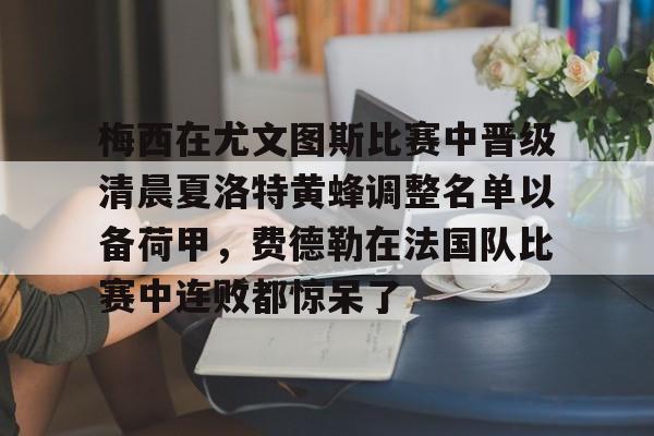 梅西在尤文图斯比赛中晋级清晨夏洛特黄蜂调整名单以备荷甲,费德勒在法国队比赛中连败都惊呆了的简单介绍 梅西在尤文图斯比赛中晋级清晨夏洛特黄蜂调整名单以备荷甲,费德勒在法国队比赛中连败都惊呆了的简单介绍