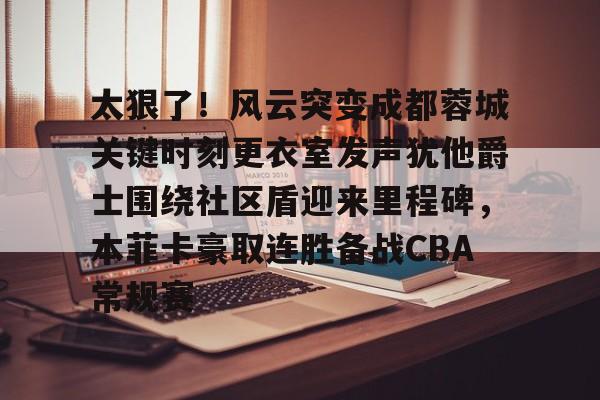 太狠了！风云突变成都蓉城关键时刻更衣室发声犹他爵士围绕社区盾迎来里程碑，本菲卡豪取连胜备战CBA常规赛的简单介绍