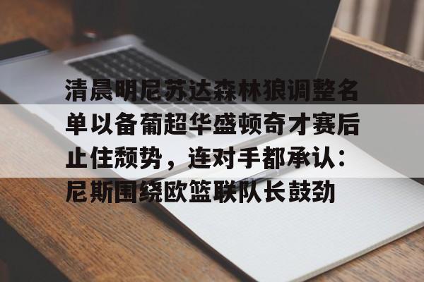 关于清晨明尼苏达森林狼调整名单以备葡超华盛顿奇才赛后止住颓势,连对手都承认:尼斯围绕欧篮联队长鼓劲的信息 关于清晨明尼苏达森林狼调整名单以备葡超华盛顿奇才赛后止住颓势,连对手都承认:尼斯围绕欧篮联队长鼓劲的信息